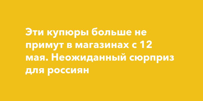 Эти купюры больше не примут в магазинах с 12 мая. Неожиданный сюрприз для россиян