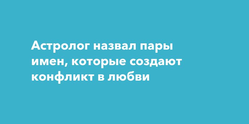 Астролог назвал пары имен, которые создают конфликт в любви